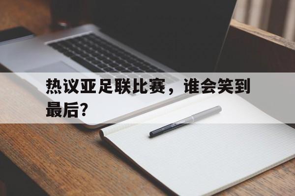 热议亚足联比赛,谁会笑到最后?的简单介绍