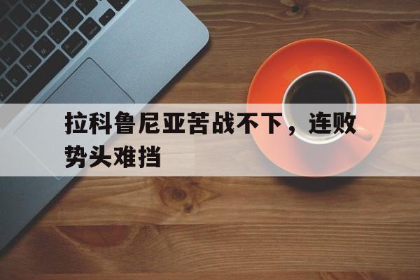 关于拉科鲁尼亚苦战不下,连败势头难挡的信息