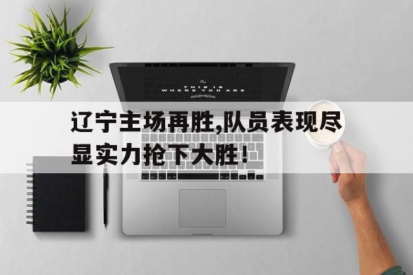 关于辽宁主场再胜,队员表现尽显实力抢下大胜!的信息